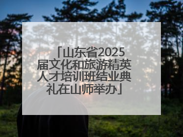 山东省2025届文化和旅游精英人才培训班结业典礼在山师举办