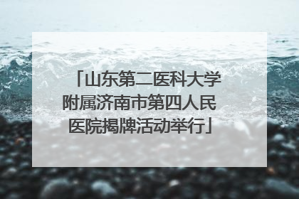 山东第二医科大学附属济南市第四人民医院揭牌活动举行