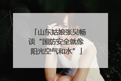 山东姑娘张昊畅谈“国防安全就像阳光空气和水”