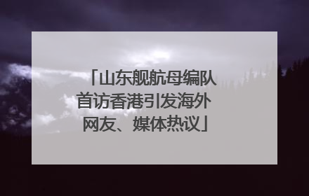 山东舰航母编队首访香港引发海外网友、媒体热议