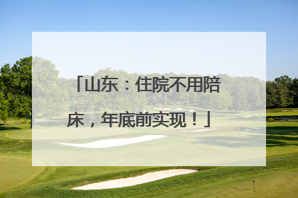 山东：住院不用陪床，年底前实现！