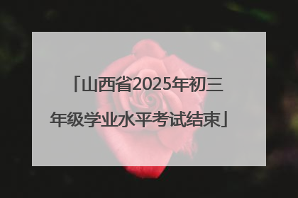 山西省2025年初三年级学业水平考试结束