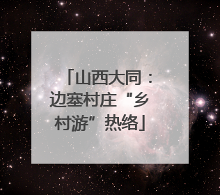 山西大同：边塞村庄“乡村游”热络