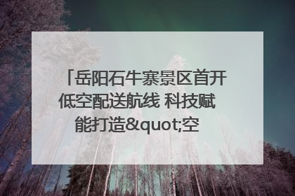 岳阳石牛寨景区首开低空配送航线 科技赋能打造"空中便利店"