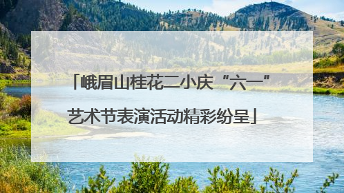 峨眉山桂花二小庆“六一”艺术节表演活动精彩纷呈