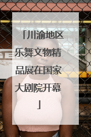 川渝地区乐舞文物精品展在国家大剧院开幕