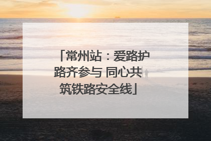 常州站：爱路护路齐参与 同心共筑铁路安全线