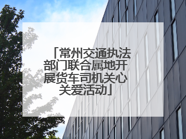 常州交通执法部门联合属地开展货车司机关心关爱活动
