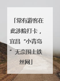 常有游客在此涉险打卡，宜昌“小青岛”无奈围上铁丝网