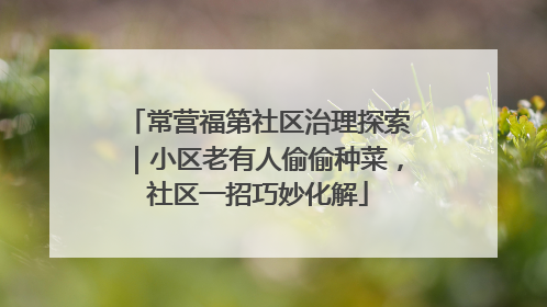 常营福第社区治理探索｜小区老有人偷偷种菜，社区一招巧妙化解
