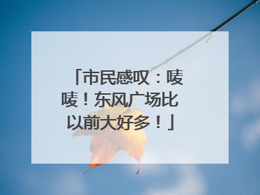 市民感叹：唛唛！东风广场比以前大好多！