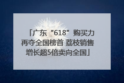 广东“618”购买力再夺全国榜首 荔枝销售增长超5倍卖向全国