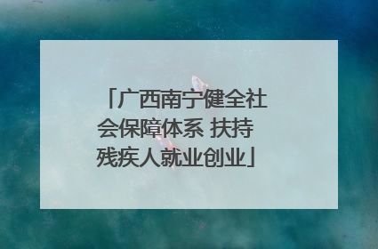 广西南宁健全社会保障体系 扶持残疾人就业创业
