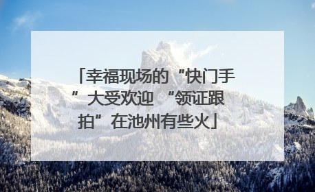 幸福现场的“快门手”大受欢迎 “领证跟拍”在池州有些火