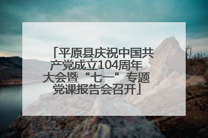 平原县庆祝中国共产党成立104周年大会暨“七一”专题党课报告会召开