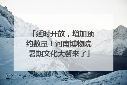 延时开放，增加预约数量！河南博物院暑期文化大餐来了