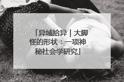 异域拾异｜大脚怪的形状：一项神秘社会学研究