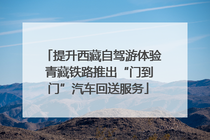 提升西藏自驾游体验 青藏铁路推出“门到门”汽车回送服务