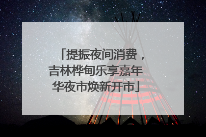 提振夜间消费，吉林桦甸乐享嘉年华夜市焕新开市