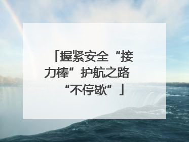 握紧安全“接力棒”护航之路“不停歇”