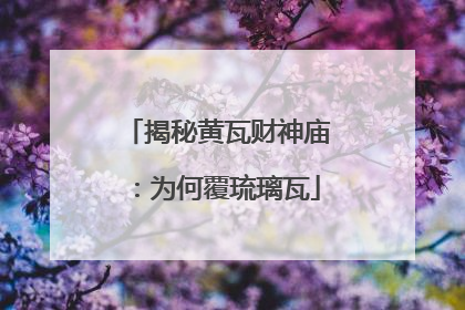 揭秘黄瓦财神庙：为何覆琉璃瓦