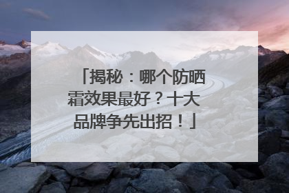 揭秘：哪个防晒霜效果最好？十大品牌争先出招！