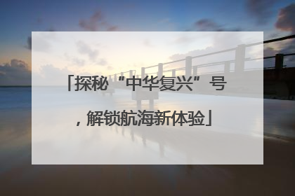 探秘“中华复兴”号，解锁航海新体验