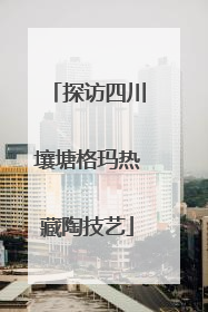 探访四川壤塘格玛热藏陶技艺