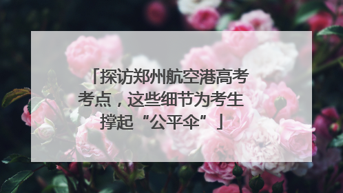 探访郑州航空港高考考点，这些细节为考生撑起“公平伞”