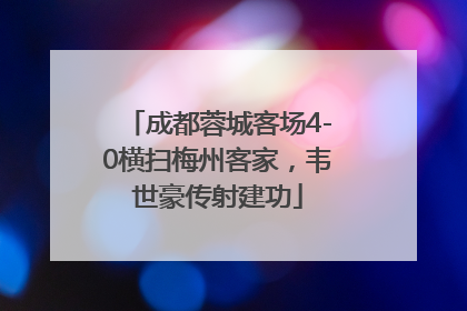 成都蓉城客场4-0横扫梅州客家，韦世豪传射建功