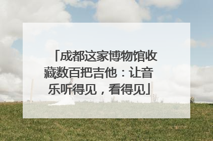 成都这家博物馆收藏数百把吉他：让音乐听得见，看得见