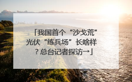 我国首个“沙戈荒”光伏“练兵场”长啥样？总台记者探访→