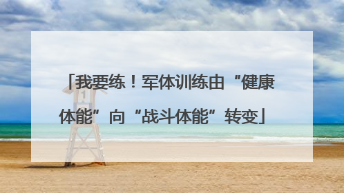 我要练！军体训练由“健康体能”向“战斗体能”转变