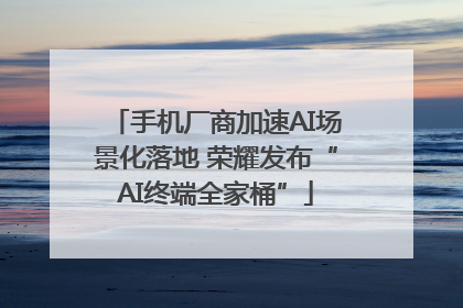 手机厂商加速AI场景化落地 荣耀发布“AI终端全家桶”