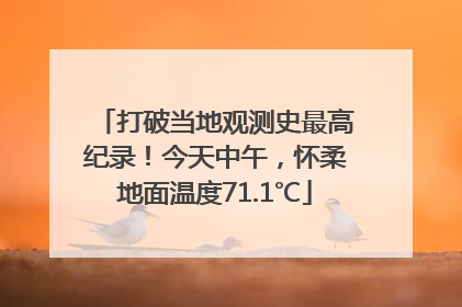 打破当地观测史最高纪录！今天中午，怀柔地面温度71.1℃