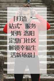 打造“一站式”服务矩阵 洛阳定鼎门社区解锁幸福生活新场景
