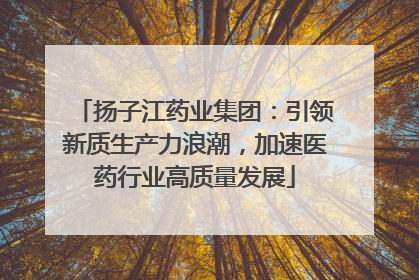 扬子江药业集团：引领新质生产力浪潮，加速医药行业高质量发展