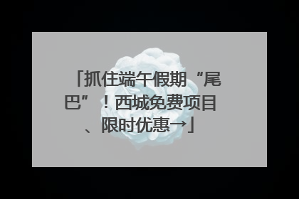 抓住端午假期“尾巴”！西城免费项目、限时优惠→