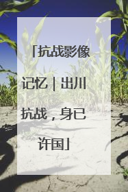 抗战影像记忆｜出川抗战，身已许国