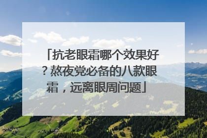 抗老眼霜哪个效果好？熬夜党必备的八款眼霜，远离眼周问题