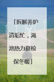 拆解养护清垢忙，渑池热力夏检保冬暖