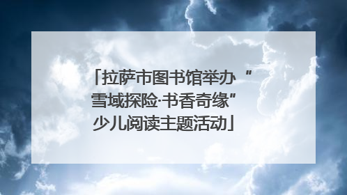 拉萨市图书馆举办“雪域探险·书香奇缘”少儿阅读主题活动