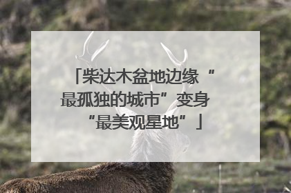 柴达木盆地边缘“最孤独的城市”变身“最美观星地”