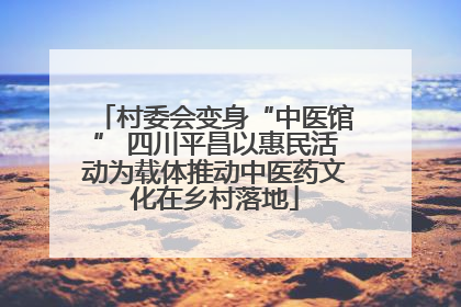 村委会变身“中医馆” 四川平昌以惠民活动为载体推动中医药文化在乡村落地