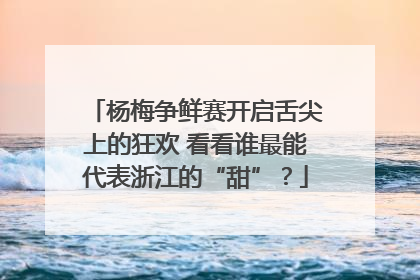 杨梅争鲜赛开启舌尖上的狂欢 看看谁最能代表浙江的“甜”？