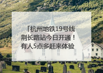 杭州地铁19号线荆长路站今日开通！有人5点多赶来体验：太方便了