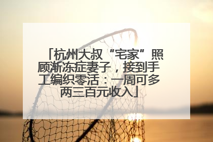 杭州大叔“宅家”照顾渐冻症妻子，接到手工编织零活：一周可多两三百元收入