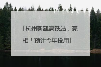 杭州新建高铁站，亮相！预计今年投用