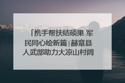 携手帮扶结硕果 军民同心绘新篇∣赫章县人武部助力大凉山村阔步乡村振兴路