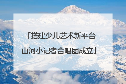 搭建少儿艺术新平台 山河小记者合唱团成立